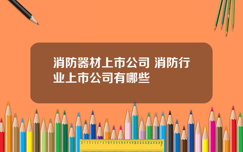 消防器材上市公司 消防行业上市公司有哪些